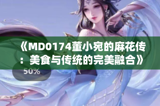 《MD0174董小宛的麻花传：美食与传统的完美融合》