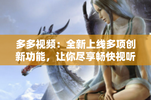 多多视频：全新上线多项创新功能，让你尽享畅快视听体验！
