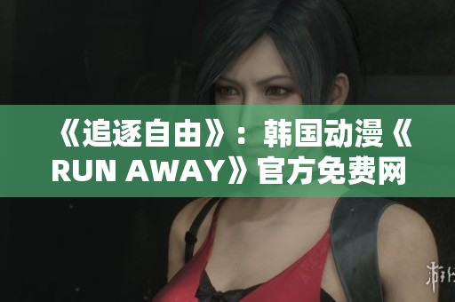 《追逐自由》：韩国动漫《RUN AWAY》官方免费网站揭秘