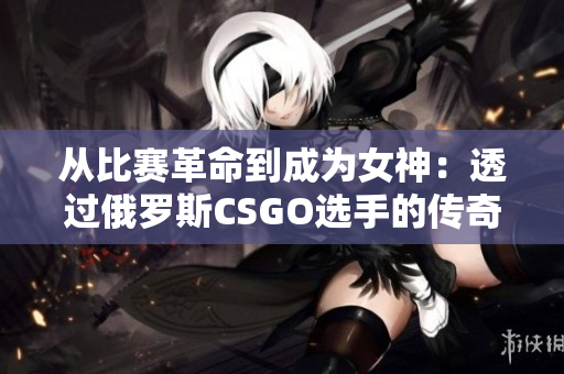 从比赛革命到成为女神：透过俄罗斯CSGO选手的传奇故事