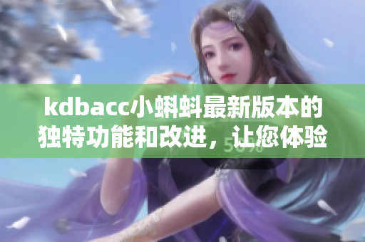 kdbacc小蝌蚪最新版本的独特功能和改进，让您体验全新升级！