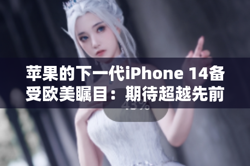 苹果的下一代iPhone 14备受欧美瞩目：期待超越先前的技术革新