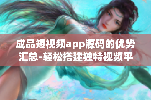 成品短视频app源码的优势汇总-轻松搭建独特视频平台