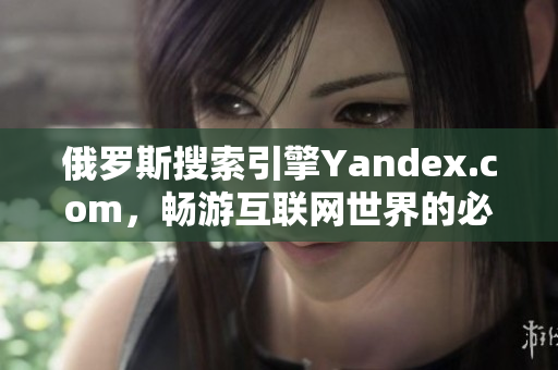 俄罗斯搜索引擎Yandex.com，畅游互联网世界的必备入口