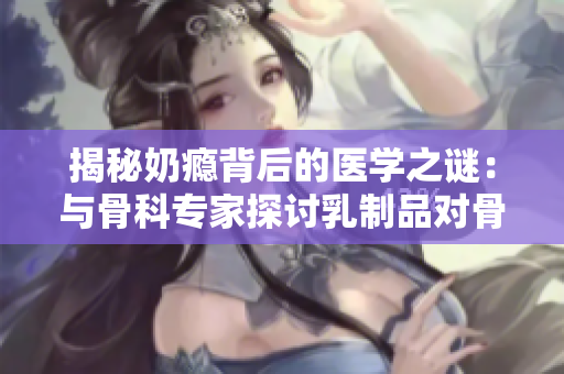 揭秘奶瘾背后的医学之谜：与骨科专家探讨乳制品对骨骼健康的影响