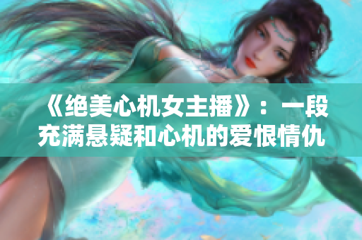 《绝美心机女主播》：一段充满悬疑和心机的爱恨情仇