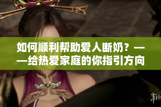 如何顺利帮助爱人断奶？——给热爱家庭的你指引方向