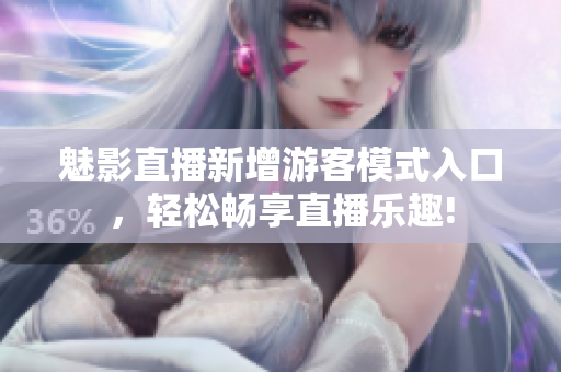 魅影直播新增游客模式入口，轻松畅享直播乐趣!