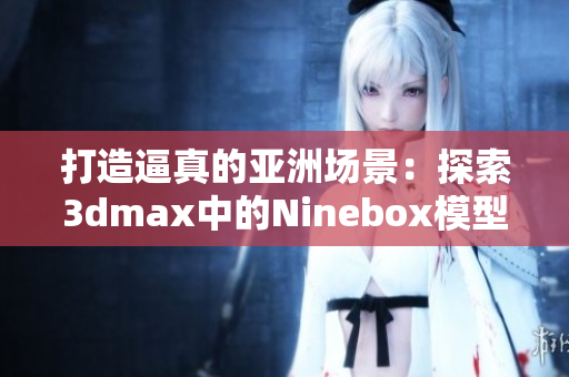 打造逼真的亚洲场景：探索3dmax中的Ninebox模型制作技巧