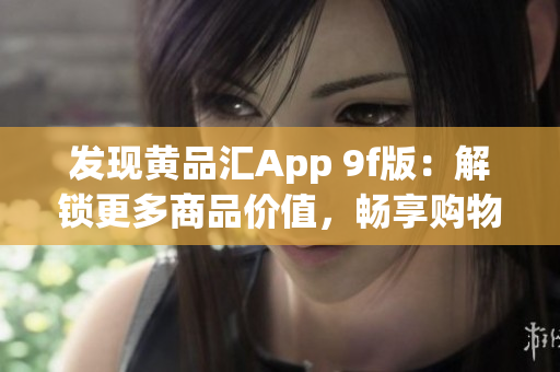 发现黄品汇App 9f版：解锁更多商品价值，畅享购物新体验