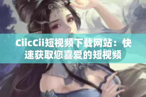CiicCii短视频下载网站：快速获取您喜爱的短视频