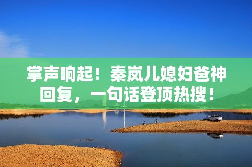 掌声响起！秦岚儿媳妇爸神回复，一句话登顶热搜！