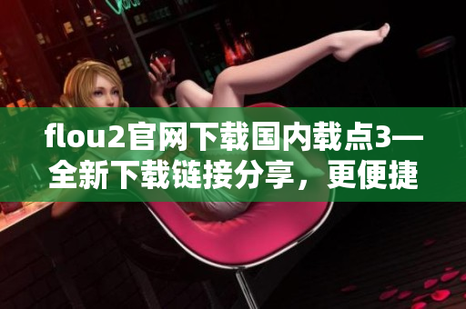 flou2官网下载国内载点3—全新下载链接分享，更便捷的访问体验