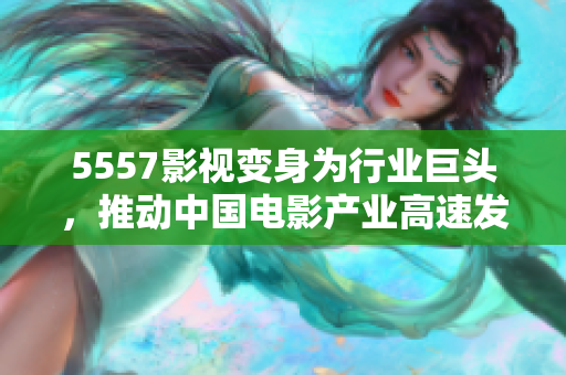 5557影视变身为行业巨头，推动中国电影产业高速发展