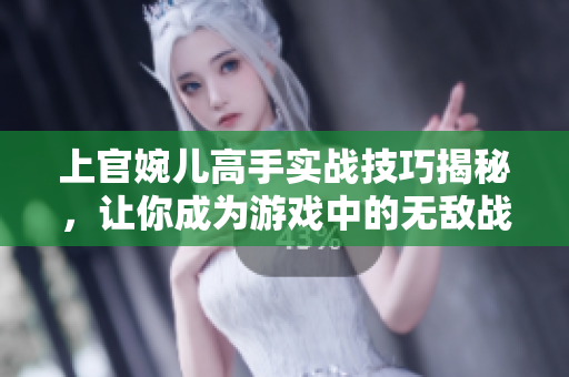 上官婉儿高手实战技巧揭秘，让你成为游戏中的无敌战神