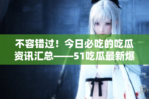 不容错过！今日必吃的吃瓜资讯汇总——51吃瓜最新爆料