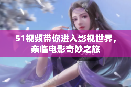 51视频带你进入影视世界，亲临电影奇妙之旅