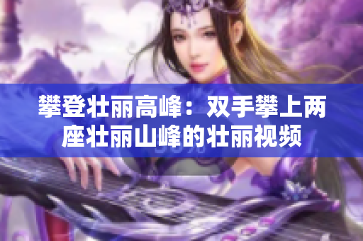攀登壮丽高峰：双手攀上两座壮丽山峰的壮丽视频
