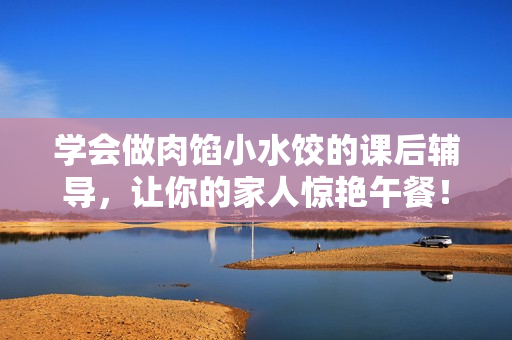 学会做肉馅小水饺的课后辅导，让你的家人惊艳午餐！