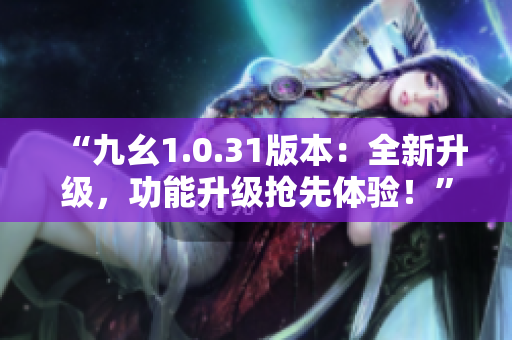 “九幺1.0.31版本：全新升级，功能升级抢先体验！”