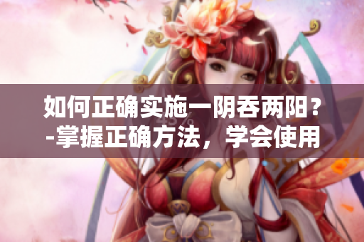 如何正确实施一阴吞两阳？-掌握正确方法，学会使用