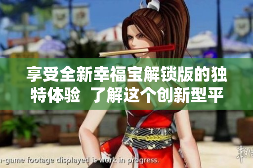 享受全新幸福宝解锁版的独特体验  了解这个创新型平台的最新功能