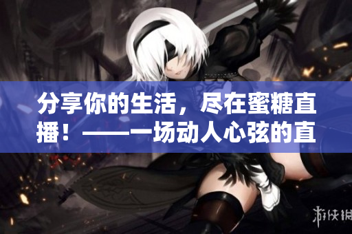 分享你的生活，尽在蜜糖直播！——一场动人心弦的直播体验