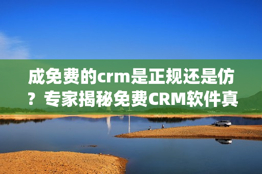 成免费的crm是正规还是仿？专家揭秘免费CRM软件真相(1)