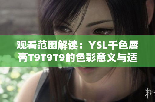 观看范围解读：YSL千色唇膏T9T9T9的色彩意义与适用场合