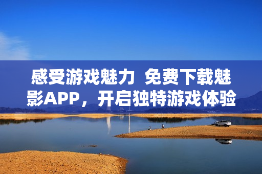 感受游戏魅力  免费下载魅影APP，开启独特游戏体验