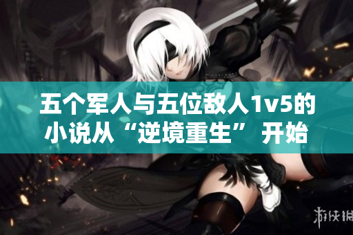 五个军人与五位敌人1v5的小说从“逆境重生” 开始一场华丽转身