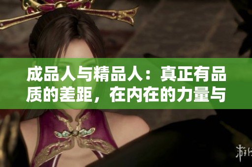 成品人与精品人：真正有品质的差距，在内在的力量与全面的素质展现！