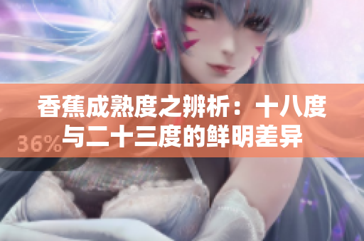 香蕉成熟度之辨析：十八度与二十三度的鲜明差异