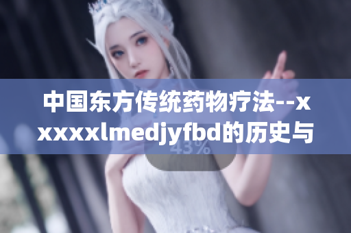 中国东方传统药物疗法--xxxxxlmedjyfbd的历史与现状