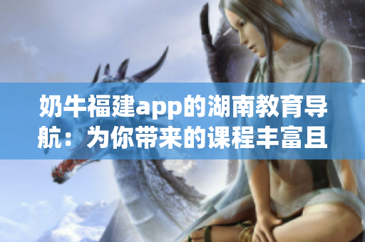奶牛福建app的湖南教育导航：为你带来的课程丰富且有趣(1)