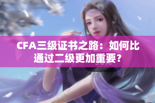 CFA三级证书之路：如何比通过二级更加重要？