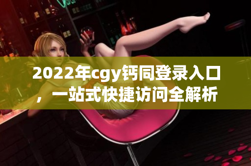 2022年cgy钙同登录入口，一站式快捷访问全解析