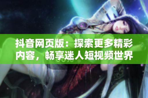 抖音网页版：探索更多精彩内容，畅享迷人短视频世界