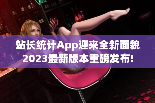 站长统计App迎来全新面貌2023最新版本重磅发布!