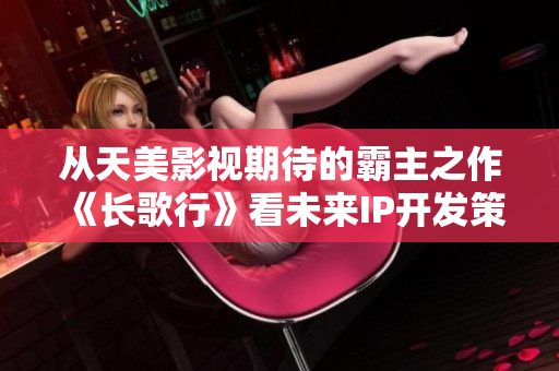 从天美影视期待的霸主之作《长歌行》看未来IP开发策略
