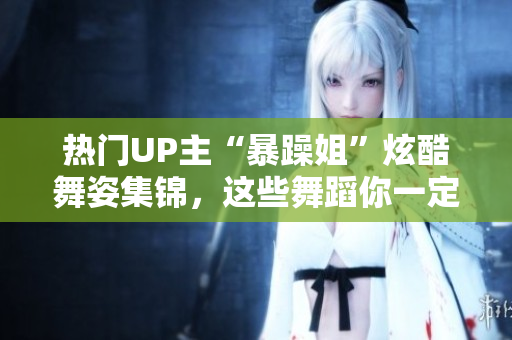 热门UP主“暴躁姐”炫酷舞姿集锦，这些舞蹈你一定不能错过！