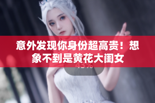 意外发现你身份超高贵！想象不到是黄花大闺女