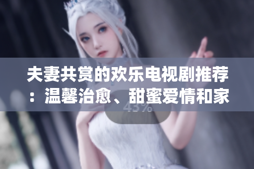 夫妻共赏的欢乐电视剧推荐：温馨治愈、甜蜜爱情和家庭情感剧集盘点(1)