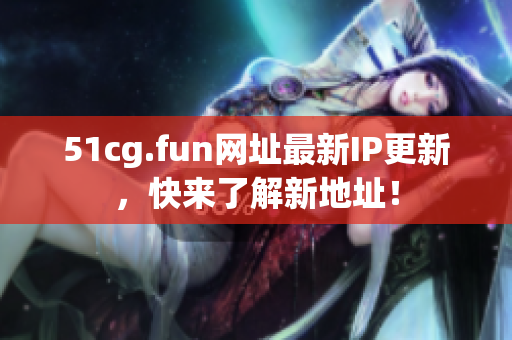 51cg.fun网址最新IP更新，快来了解新地址！