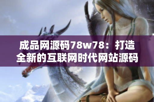 成品网源码78w78：打造全新的互联网时代网站源码领航者