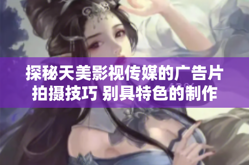 探秘天美影视传媒的广告片拍摄技巧 别具特色的制作秘笈揭秘
