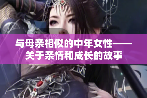 与母亲相似的中年女性——关于亲情和成长的故事
