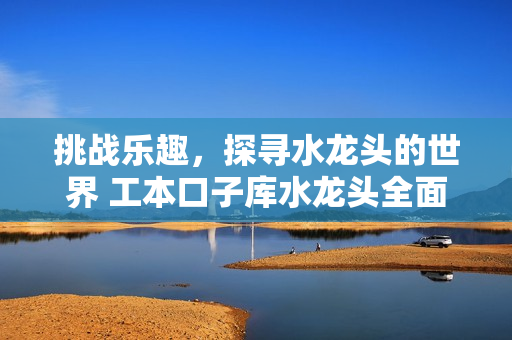 挑战乐趣，探寻水龙头的世界 工本口子库水龙头全面解析
