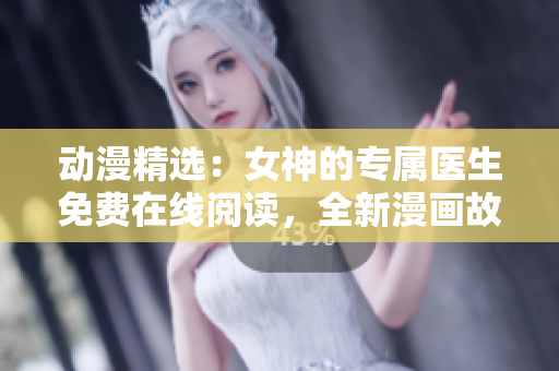 动漫精选：女神的专属医生免费在线阅读，全新漫画故事大放送