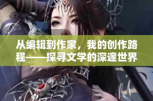 从编辑到作家，我的创作路程——探寻文学的深邃世界